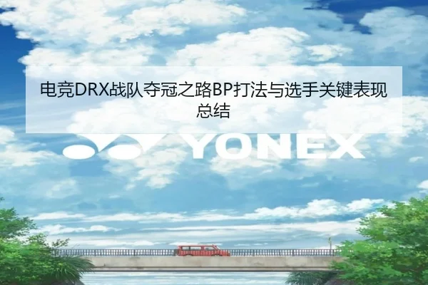 电竞DRX战队夺冠之路BP打法与选手关键表现总结